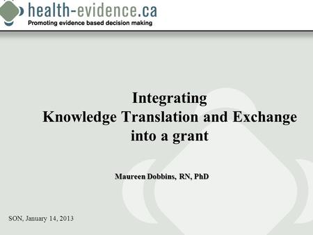 Integrating Knowledge Translation and Exchange into a grant Maureen Dobbins, RN, PhD SON, January 14, 2013.