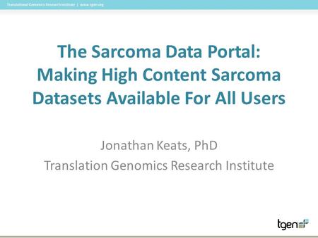 Translational Genomics Research Institute | www.tgen.org The Sarcoma Data Portal: Making High Content Sarcoma Datasets Available For All Users Jonathan.