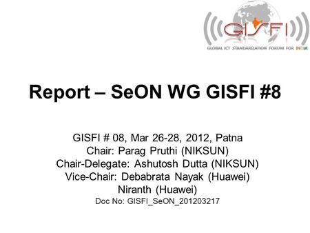 Report – SeON WG GISFI #8 GISFI # 08, Mar 26-28, 2012, Patna Chair: Parag Pruthi (NIKSUN) Chair-Delegate: Ashutosh Dutta (NIKSUN) Vice-Chair: Debabrata.