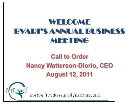WELCOME BVARI’S ANNUAL BUSINESS MEETING Call to Order Nancy Watterson-Diorio, CEO August 12, 2011 1 Boston VA Research Institute, Inc.