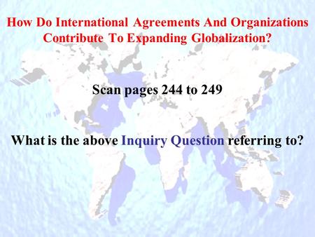 How Do International Agreements And Organizations Contribute To Expanding Globalization? Scan pages 244 to 249 What is the above Inquiry Question referring.