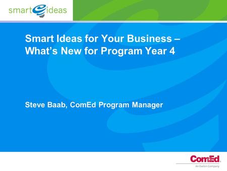 Smart Ideas for Your Business – What’s New for Program Year 4 Steve Baab, ComEd Program Manager.