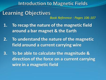 Book Reference : Pages 106-107 1.To recap the nature of the magnetic field around a bar magnet & the Earth 2.To understand the nature of the magnetic field.