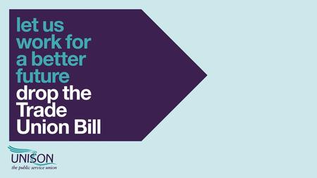THE TRADE UNION BILL Being debated in Westminster this autumn Could be heading to your workplace next year Applies to England, Scotland and Wales.