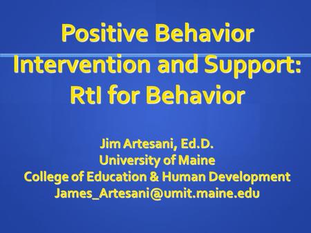 Positive Behavior Intervention and Support: RtI for Behavior Jim Artesani, Ed.D. University of Maine College of Education & Human Development