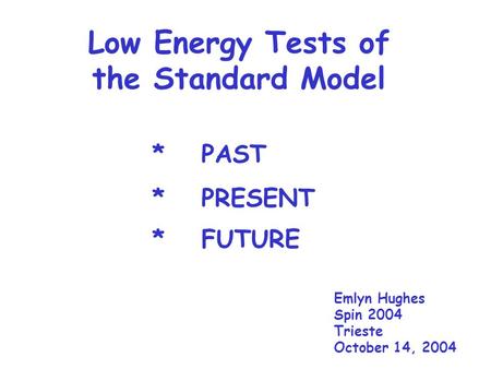 Low Energy Tests of the Standard Model Emlyn Hughes Spin 2004 Trieste October 14, 2004 *PAST *PRESENT *FUTURE.