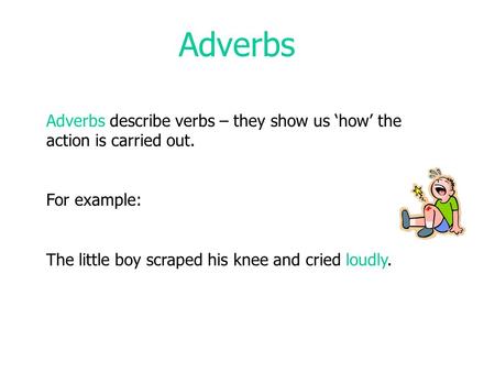 Adverbs Adverbs describe verbs – they show us ‘how’ the action is carried out. For example: The little boy scraped his knee and cried loudly.