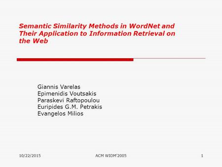 10/22/2015ACM WIDM'20051 Semantic Similarity Methods in WordNet and Their Application to Information Retrieval on the Web Giannis Varelas Epimenidis Voutsakis.
