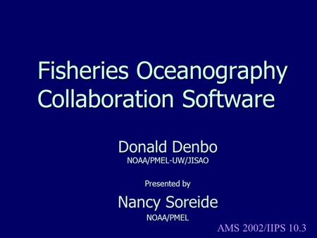 Fisheries Oceanography Collaboration Software Donald Denbo NOAA/PMEL-UW/JISAO Presented by Nancy Soreide NOAA/PMEL AMS 2002/IIPS 10.3.