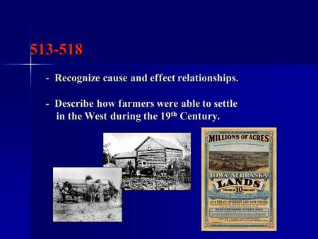 513-518 - Recognize cause and effect relationships. - Describe how farmers were able to settle in the West during the 19 th Century. 513-518 - Recognize.