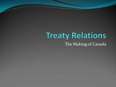 The Making of Canada. Treaty Time Line 1 1492 - 1779 Peace and Friendship Treaties 1763 - 1791 Royal Proclamation and Quebec Act 1764 - 1867 Pre - Confederation.