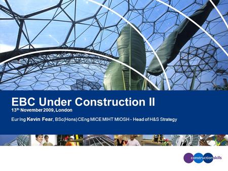 EBC Under Construction II 13 th November 2009, London Eur Ing Kevin Fear, BSc(Hons) CEng MICE MIHT MIOSH - Head of H&S Strategy.