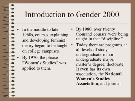 Introduction to Gender 2000 In the middle to late 1960s, courses explaining and developing feminist theory began to be taught on college campuses. By 1970,