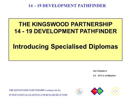 THE KINGSWOOD PARTNERSHIP working with the INTERNATIONAL LEARNING AND RESEARCH CENTRE I L R C 14 – 19 DEVELOPMENT PATHFINDER THE KINGSWOOD PARTNERSHIP.