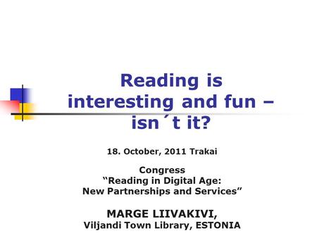 Reading is interesting and fun – isn´t it? 18. October, 2011 Trakai Congress “Reading in Digital Age: New Partnerships and Services” MARGE LIIVAKIVI, Viljandi.