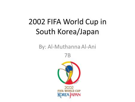2002 FIFA World Cup in South Korea/Japan By: Al-Muthanna Al-Ani 7B.