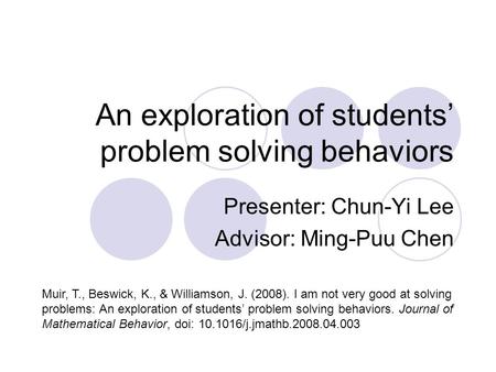 An exploration of students’ problem solving behaviors Presenter: Chun-Yi Lee Advisor: Ming-Puu Chen Muir, T., Beswick, K., & Williamson, J. (2008). I am.