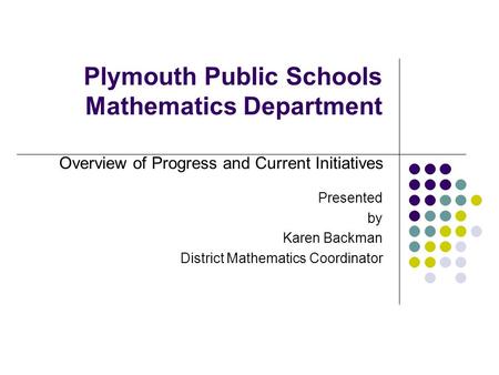 Plymouth Public Schools Mathematics Department Presented by Karen Backman District Mathematics Coordinator Overview of Progress and Current Initiatives.