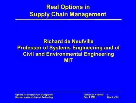 Options for Supply Chain Management Massachusetts Institute of Technology Richard de Neufville  Dec. 5, 2002Slide 1 of 23 Richard de Neufville Professor.