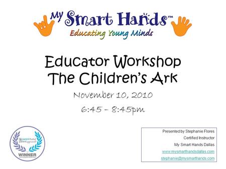 Educator Workshop The Children’s Ark November 10, 2010 6:45 – 8:45pm Presented by Stephanie Flores Certified Instructor My Smart Hands Dallas www.mysmarthandsdallas.com.