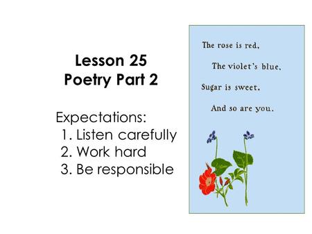 Lesson 25 Poetry Part 2 Expectations: 1. Listen carefully 2. Work hard 3. Be responsible.