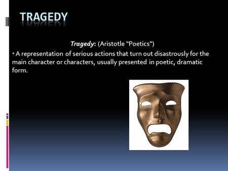 Tragedy: (Aristotle “Poetics”) A representation of serious actions that turn out disastrously for the main character or characters, usually presented in.