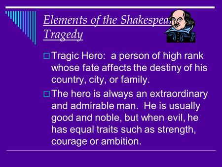 Elements of the Shakespearean Tragedy  Tragic Hero: a person of high rank whose fate affects the destiny of his country, city, or family.  The hero is.