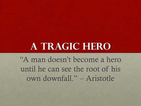 A Tragic Hero “A man doesn’t become a hero until he can see the root of his own downfall.” – Aristotle.