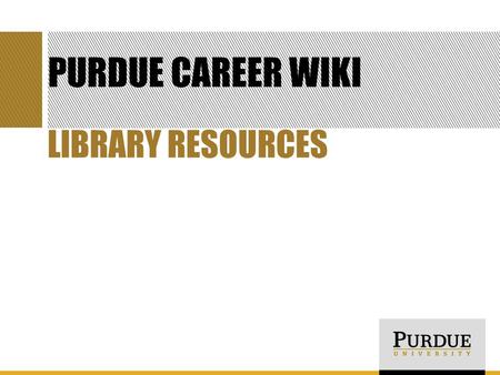 PURDUE CAREER WIKI LIBRARY RESOURCES. GOALS FOR TODAY Learn what the Purdue Career Wiki is and how to use it Become familiar with three career resources.