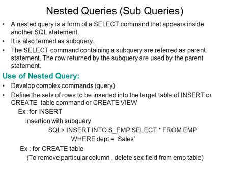 Nested Queries (Sub Queries) A nested query is a form of a SELECT command that appears inside another SQL statement. It is also termed as subquery. The.