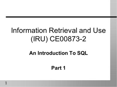 1 Information Retrieval and Use (IRU) CE00873-2 An Introduction To SQL Part 1.