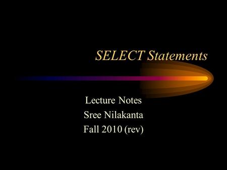 SELECT Statements Lecture Notes Sree Nilakanta Fall 2010 (rev)