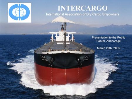 INTERCARGO International Association of Dry Cargo Shipowners Presentation to the Public Forum, Anchorage March 29th, 2005.