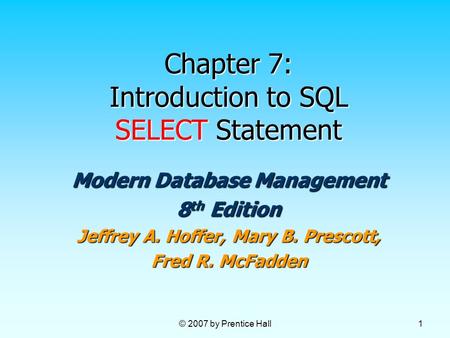 © 2007 by Prentice Hall 1 Chapter 7: Introduction to SQL SELECT Statement Modern Database Management 8 th Edition Jeffrey A. Hoffer, Mary B. Prescott,