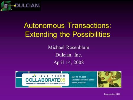 Autonomous Transactions: Extending the Possibilities Michael Rosenblum Dulcian, Inc. April 14, 2008 Presentation #419.