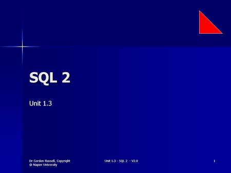 Dr Gordon Russell, Napier University Unit 1.3 - SQL 2 - V2.0 1 SQL 2 Unit 1.3.