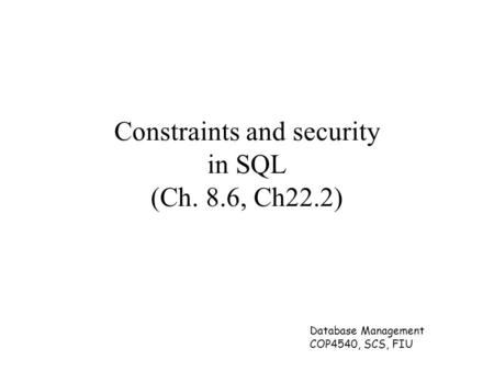 Database Management COP4540, SCS, FIU Constraints and security in SQL (Ch. 8.6, Ch22.2)