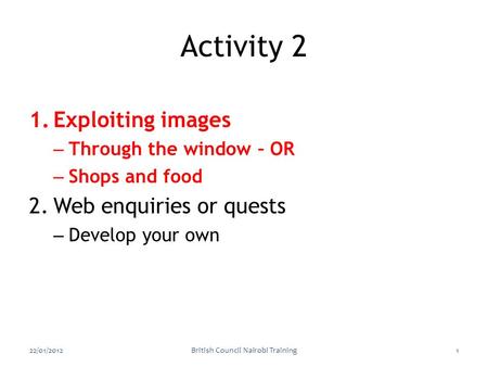1.Exploiting images – Through the window – OR – Shops and food 2.Web enquiries or quests – Develop your own 22/01/2012British Council Nairobi Training1.