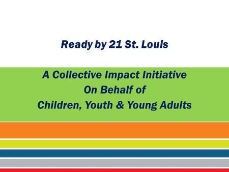 ® Ready by 21 St. Louis A Collective Impact Initiative On Behalf of Children, Youth & Young Adults.