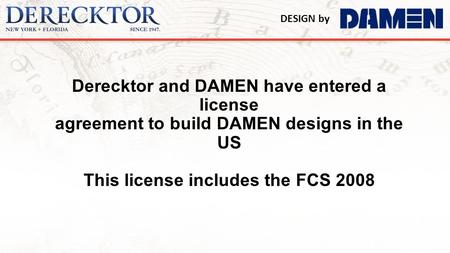 Derecktor and DAMEN have entered a license agreement to build DAMEN designs in the US This license includes the FCS 2008.