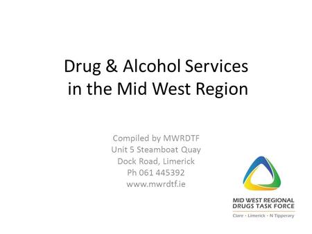 Drug & Alcohol Services in the Mid West Region Compiled by MWRDTF Unit 5 Steamboat Quay Dock Road, Limerick Ph 061 445392 www.mwrdtf.ie.