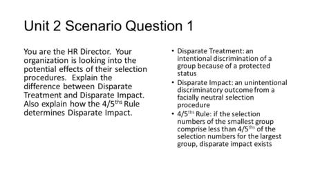 Unit 2 Scenario Question 1 You are the HR Director. Your organization is looking into the potential effects of their selection procedures. Explain the.