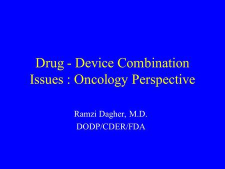 Drug - Device Combination Issues : Oncology Perspective Ramzi Dagher, M.D. DODP/CDER/FDA.