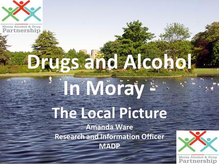 Drugs and Alcohol In Moray - The Local Picture Amanda Ware Research and Information Officer MADP.