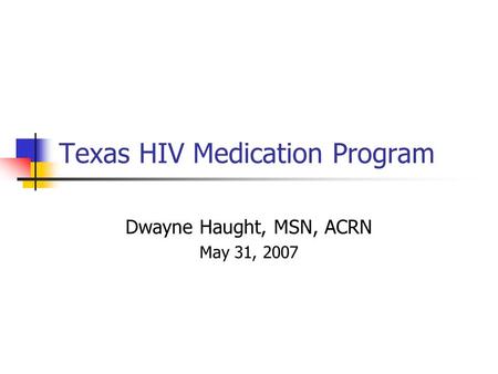 Texas HIV Medication Program Dwayne Haught, MSN, ACRN May 31, 2007.