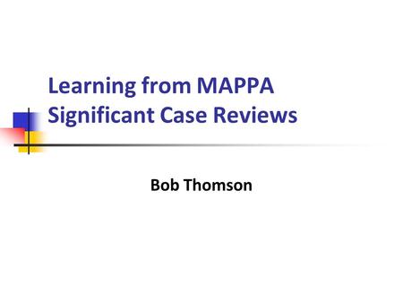Learning from MAPPA Significant Case Reviews Bob Thomson.