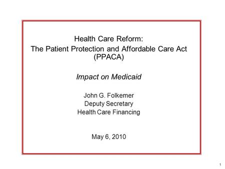 1 Health Care Reform: The Patient Protection and Affordable Care Act (PPACA) Impact on Medicaid John G. Folkemer Deputy Secretary Health Care Financing.