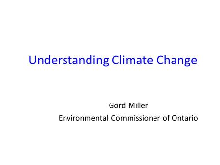 Understanding Climate Change Gord Miller Environmental Commissioner of Ontario.