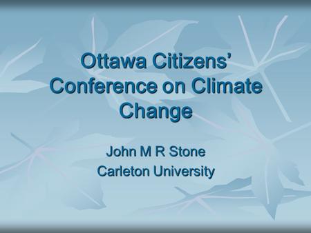 Ottawa Citizens’ Conference on Climate Change John M R Stone Carleton University.