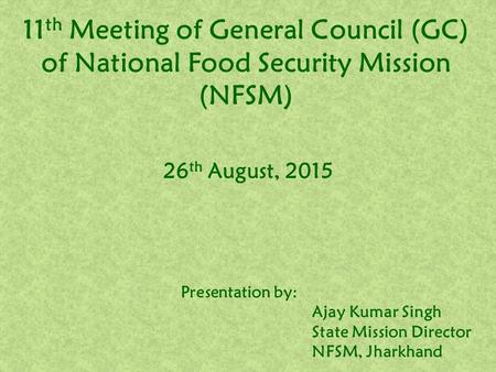 11 th Meeting of General Council (GC) of National Food Security Mission (NFSM) 26 th August, 2015 Presentation by: Ajay Kumar Singh State Mission Director.